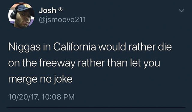 creating scenarios in your head - Josh 211 Niggas in California would rather die on the freeway rather than let you merge no joke 102017,