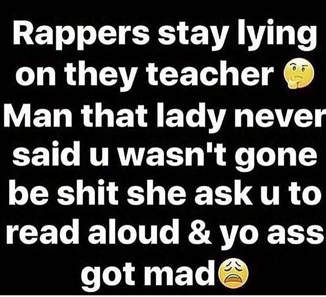 procrastination sarcasm - Rappers stay lying on they teacher Man that lady never said u wasn't gone be shit she ask u to read aloud & yo ass got mad