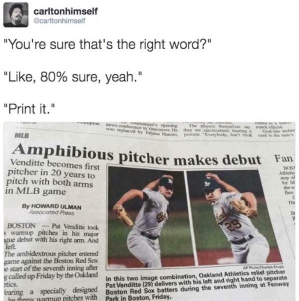 amphibious pitcher - carltonhimself carltonhimself "You're sure that's the right word?" ", 80% sure, yeah." "Print it." we ce by the Mlb Amphibious pitcher makes debut Venditte becomes first pitcher in 20 years to pitch with both arms in Mlb game Ale By H