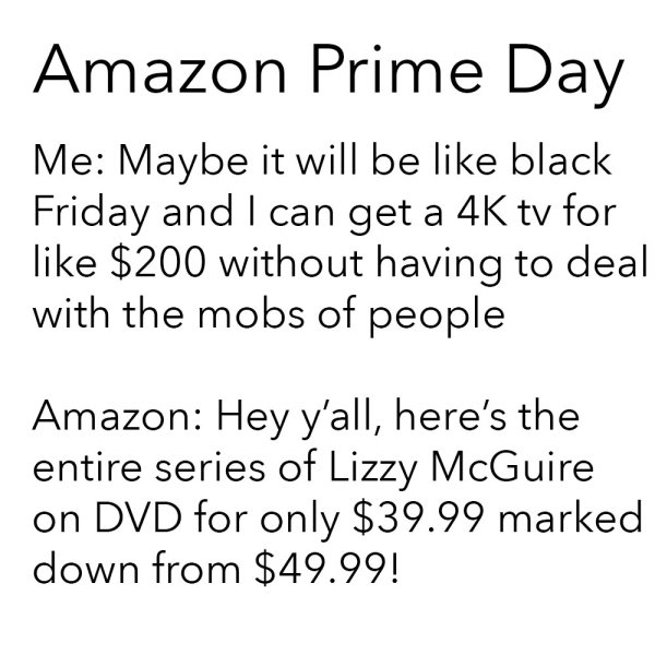 expectation vs reality one is the loneliest number - Amazon Prime Day Me Maybe it will be black Friday and I can get a 4K tv for $200 without having to deal with the mobs of people Amazon Hey y'all, here's the entire series of Lizzy McGuire on Dvd for onl