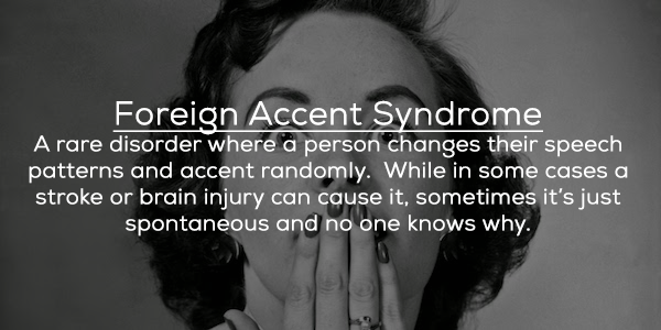 monochrome photography - Foreign Accent Syndrome A rare disorder where a person changes their speech patterns and accent randomly. While in some cases a stroke or brain injury can cause it, sometimes it's just spontaneous and no one knows why.