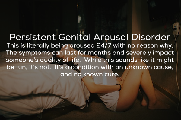 photo caption - Persistent Genital Arousal Disorder This is literally being aroused 247 with no reason why. The symptoms can last for months and severely impact someone's quality of life. While this sounds it might be fun, it's not. It's a condition with 