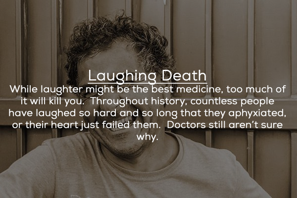 photo caption - Laughing Death While laughter might be the best medicine, too much of it will kill you. Throughout history, countless people have laughed so hard and so long that they aphyxiated, or their heart just failed them. Doctors still aren't sure 