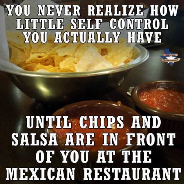 need mexican food meme - You Never Realize How Little Self Control You Actually Have Comtredes Until Chips And Salsa Are In Front Of You At The Mexican Restaurant