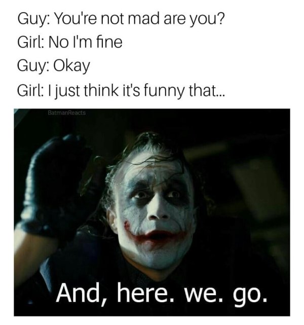 joker and here we go - Guy You're not mad are you? Girl No I'm fine Guy Okay Girl I just think it's funny that... BatmanReacts And, here. we. go.