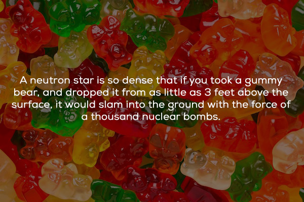 tuck shop jelly bears - A neutron star is so dense that if you took a gummy bear, and dropped it from as little as 3 feet above the surface, it would slam into the ground with the force of B a thousand nuclear bombs.