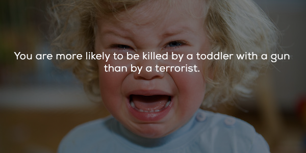 tooth - You are more ly to be killed by a toddler with a gun than by a terrorist.