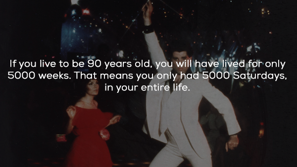 saturday night fever film - If you live to be 90 years old, you will have lived for only 5000 weeks. That means you only had 5000 Saturdays, in your entire life.