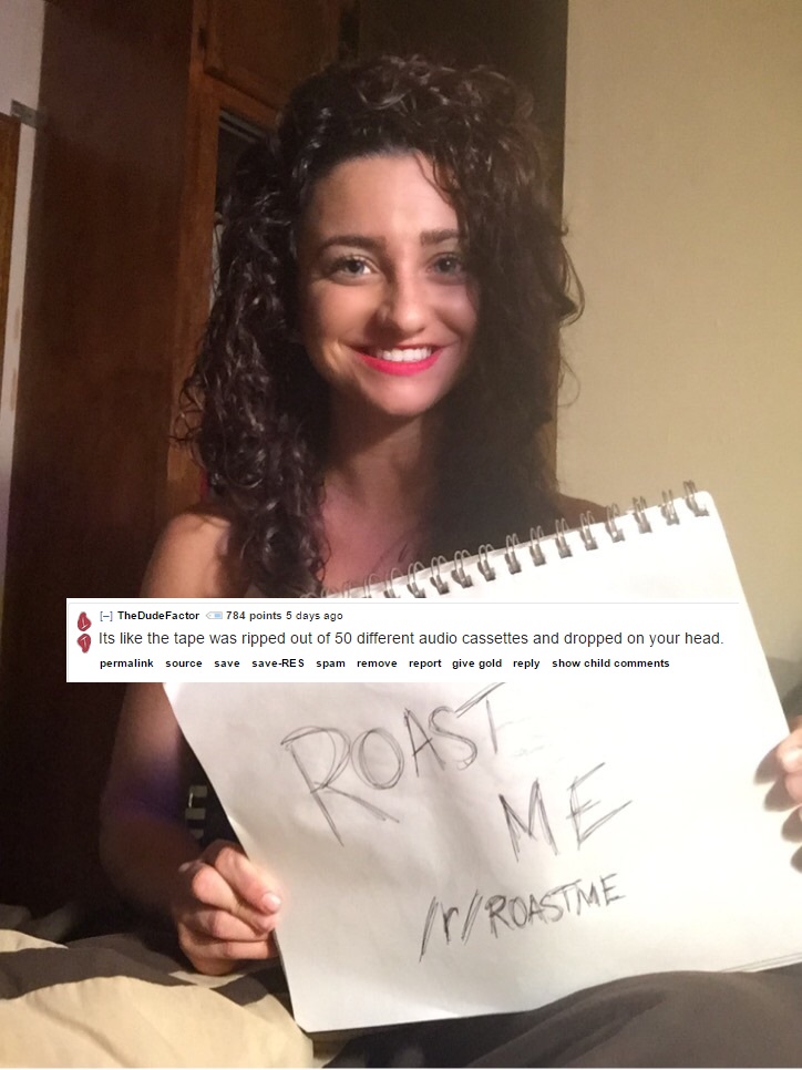 reddit roast me - I The DudeFactor 784 points 5 days ago Its the tape was ripped out of 50 different audio cassettes and dropped on your head. permalink source save saveRes spam remove report give gold show child Roast Ime In Roastme