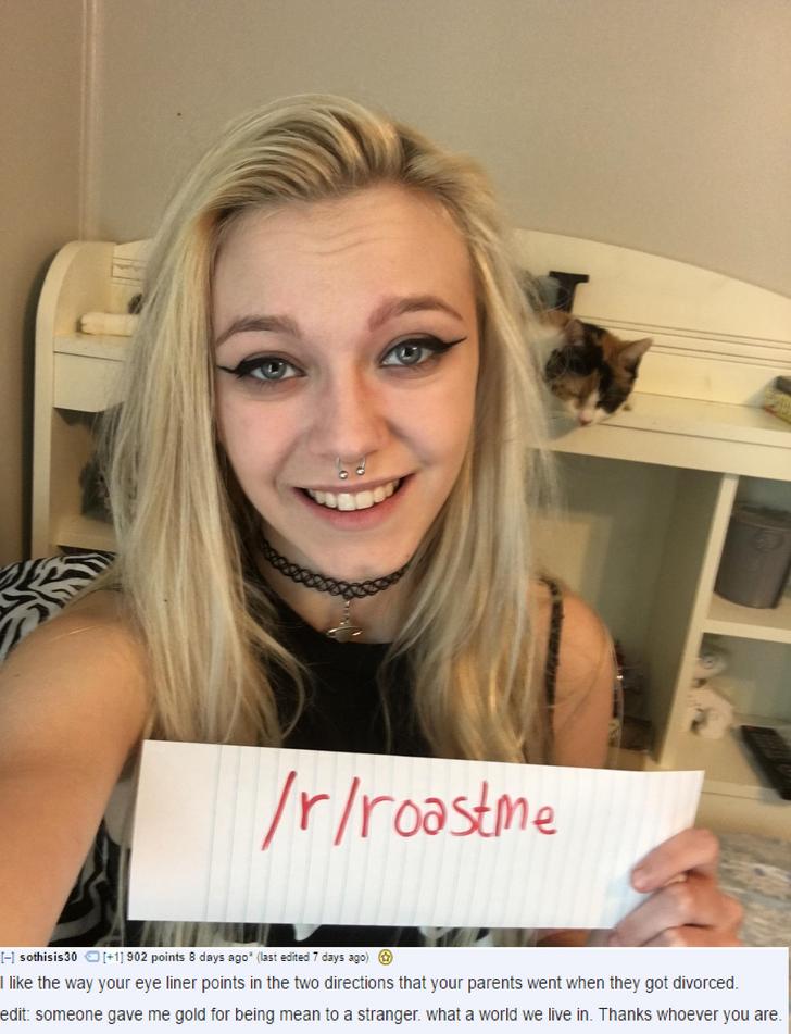 clever roasts - rroastme I1 sothisis 30 1 902 points 8 days ago' last edited 7 days ago I the way your eye liner points in the two directions that your parents went when they got divorced. edit someone gave me gold for being mean to a stranger, what a wor