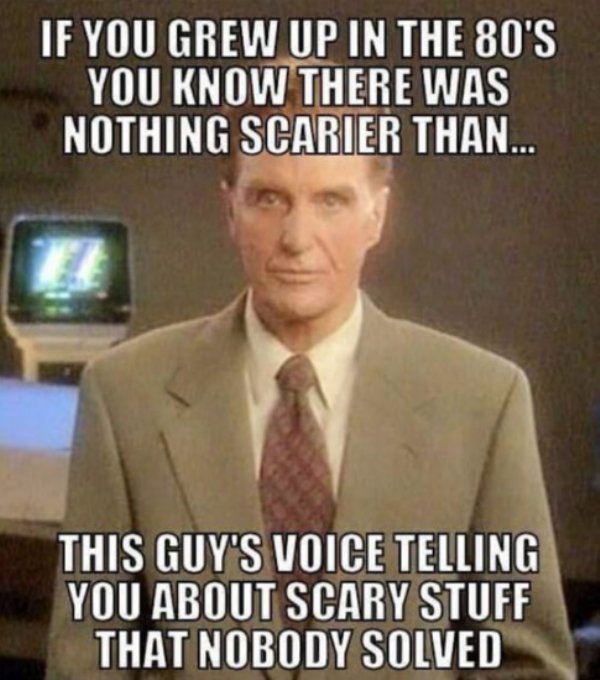 grew up in the 80s - If You Grew Up In The 80'S You Know There Was Nothing Scarier Than... This Guy'S Voice Telling You About Scary Stuff That Nobody Solved