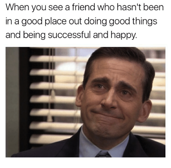 wholesome meme about good memes - When you see a friend who hasn't been in a good place out doing good things and being successful and happy.