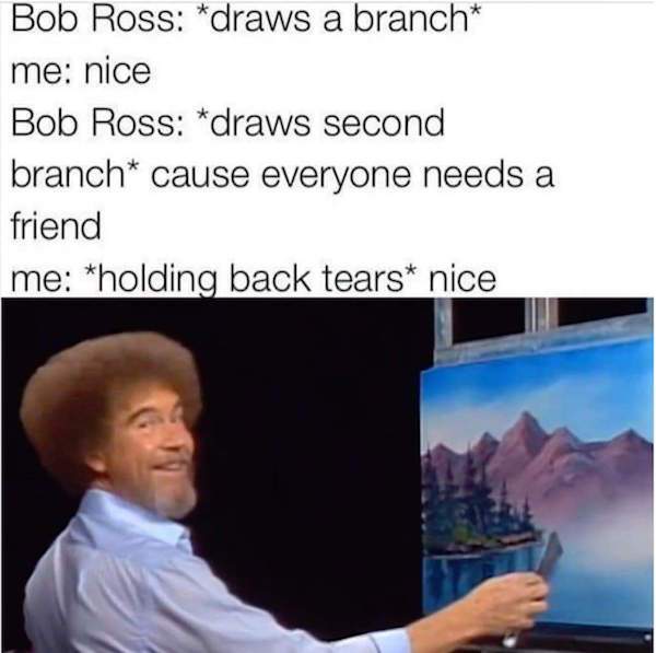 wholesome meme about bob ross memes - Bob Ross draws a branch me nice Bob Ross draws second branch cause everyone needs a friend me holding back tears nice