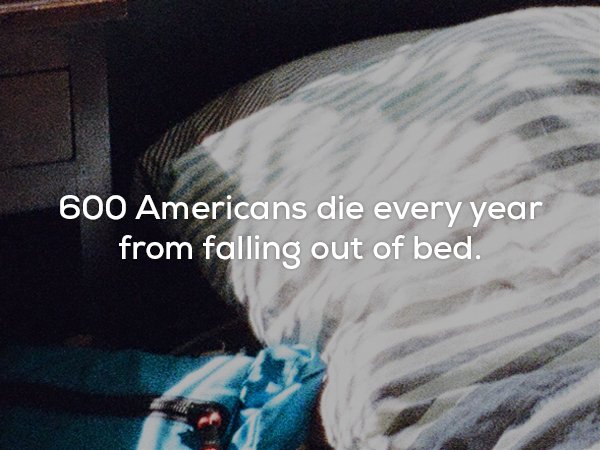 water - 600 Americans die every year from falling out of bed.