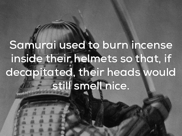 Samurai used to burn incense inside their helmets so that, if decapitated, their heads would still smell nice.