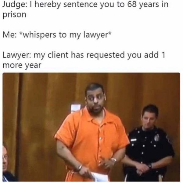 hereby sentence you to 68 years - Judge I hereby sentence you to 68 years in prison Me whispers to my lawyer Lawyer my client has requested you add 1 more year