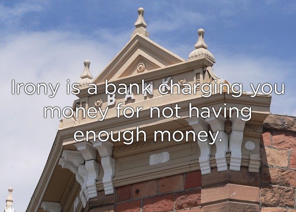 Bank - Irony is a bank charging you money for not having enough money.