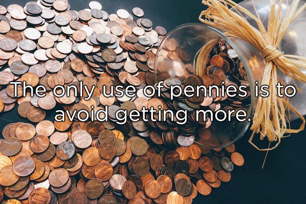 Money - The only use of pennies is to avoid getting more,