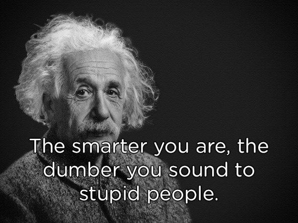 The smarter you are, the dumber you sound to stupid people.