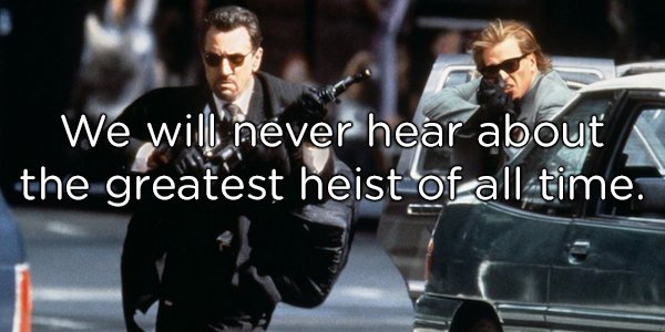 heat film - We will never hear about the greatest heist of all time.
