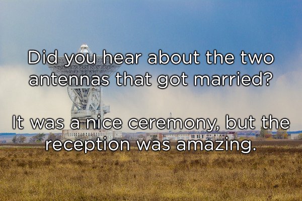 sky - Did you hear about the two antennas that got married? It was a nice ceremony, but the reception was amazing.