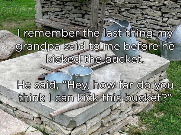 buckets and mugs in olden days - I remember the last thing my grandpa said to me before he kicked the bucket. He said, "Hey, how far do you think I can kick this bucket?