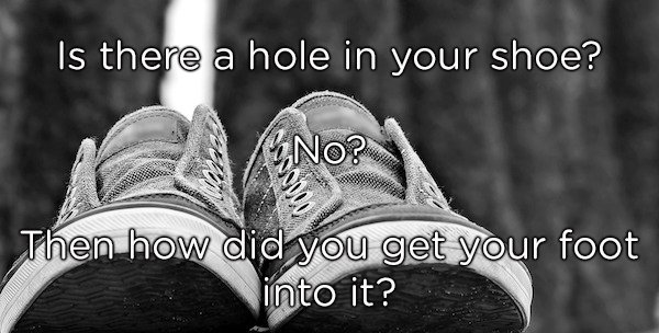 Shoe - Is there a hole in your shoe? No? Then how did you get your foot into it?