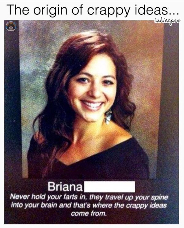 inspirational senior quotes for girls - The origin of crappy ideas... ishicepoo Briana Never hold your farts in, they travel up your spine into your brain and that's where the crappy ideas come from.
