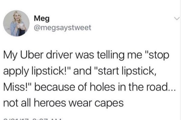 entitled baby boomers - Meg My Uber driver was telling me "stop apply lipstick!" and "start lipstick, Miss!" because of holes in the road... not all heroes wear capes