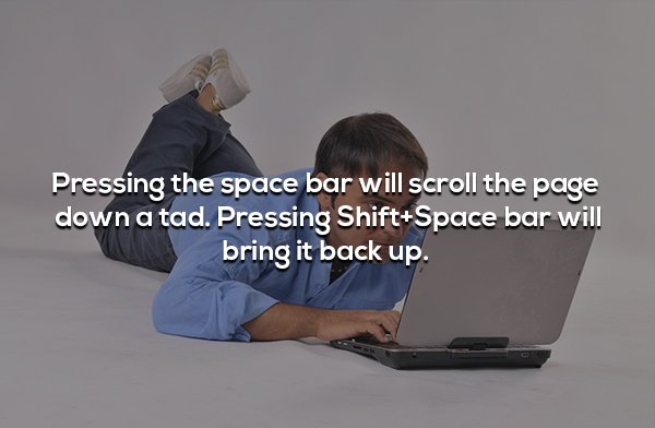 Internet - Pressing the space bar will scroll the page down a tad. Pressing ShiftSpace bar will bring it back up.