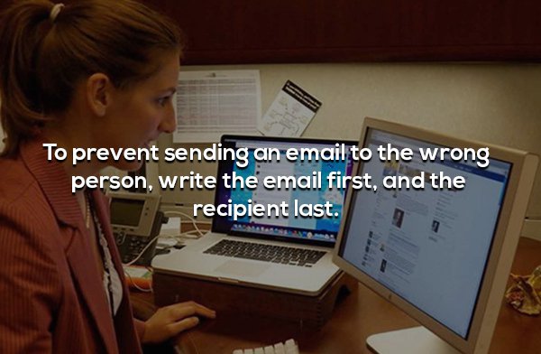 To prevent sending an email to the wrong person, write the email first, and the recipient last. 20
