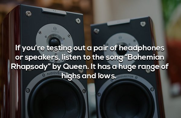 If you're testing out a pair of headphones or speakers, listen to the song "Bohemian Rhapsody" by Queen. It has a huge range of Audiove highs and lows.