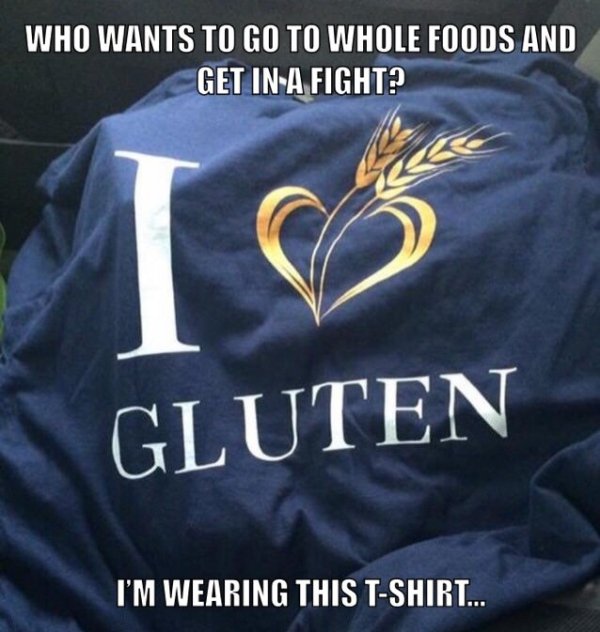 t shirt - Who Wants To Go To Whole Foods And Get InA Fight? Gluten I'M Wearing This TShirt..