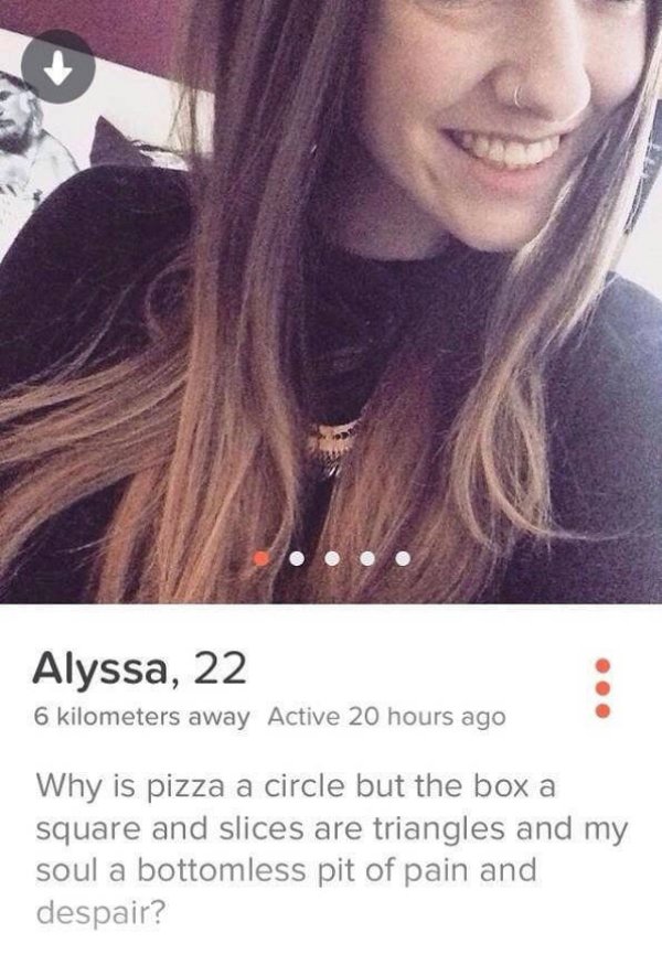 tinder pit - Alyssa, 22 6 kilometers away Active 20 hours ago Why is pizza a circle but the box a square and slices are triangles and my soul a bottomless pit of pain and despair?