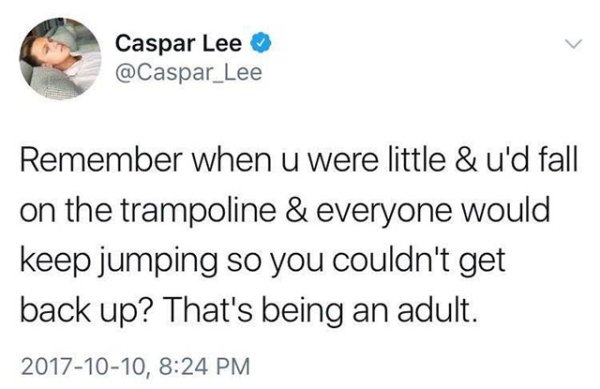 machine learning joke - Caspar Lee Lee Remember when u were little & u'd fall on the trampoline & everyone would keep jumping so you couldn't get back up? That's being an adult. ,