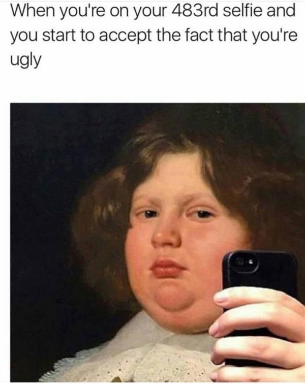 depressing memes - When you're on your 483rd selfie and you start to accept the fact that you're ugly