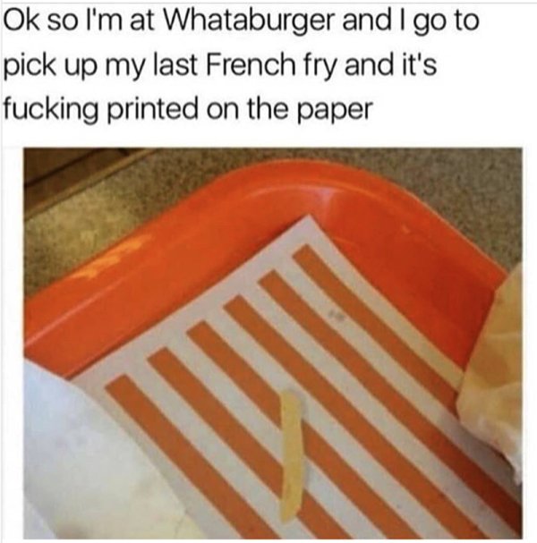 funny whataburger meme - Ok so I'm at Whataburger and I go to pick up my last French fry and it's fucking printed on the paper