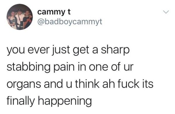 self deprecating jokes - cammy t you ever just get a sharp stabbing pain in one of ur organs and u think ah fuck its finally happening