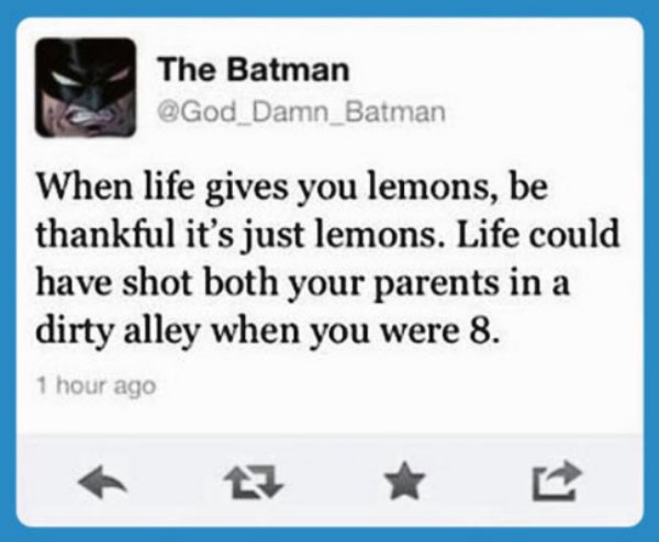 life gives you lemons batman - The Batman Damn_Batman When life gives you lemons, be thankful it's just lemons. Life could have shot both your parents in a dirty alley when you were 8. 1 hour ago