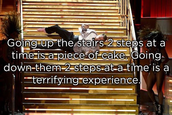 Going up the stairs 2 steps at a time is a piece of cake. Going downthem2stepsatatime is a terrifying experience.