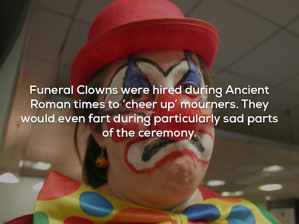 sad clown - Funeral Clowns were hired during Ancient Roman times to 'cheer up' mourners. They would even fart during particularly sad parts of the ceremony.