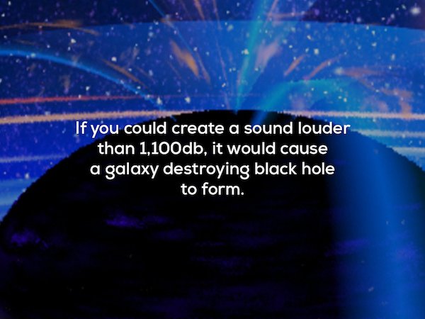 creepy space facts - If you could create a sound louder than 1,100db, it would cause a galaxy destroying black hole to form.
