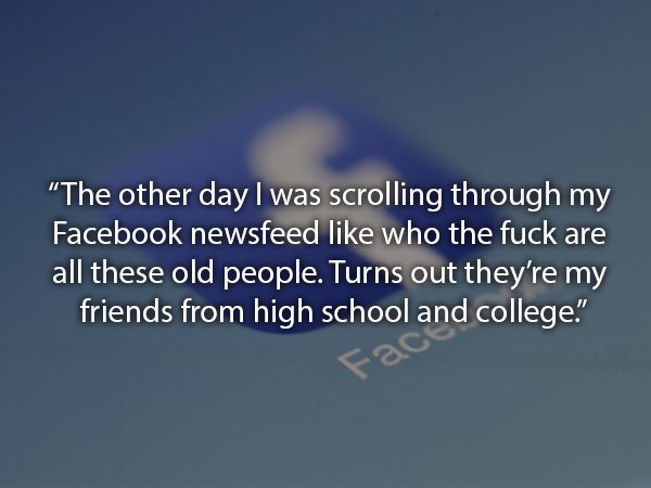sky - "The other day I was scrolling through my Facebook newsfeed who the fuck are all these old people. Turns out they're my friends from high school and college."