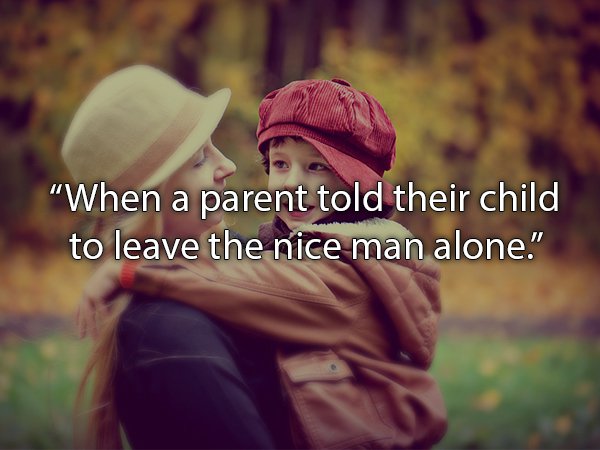 Mother - "When a parent told their child to leave the nice man alone."