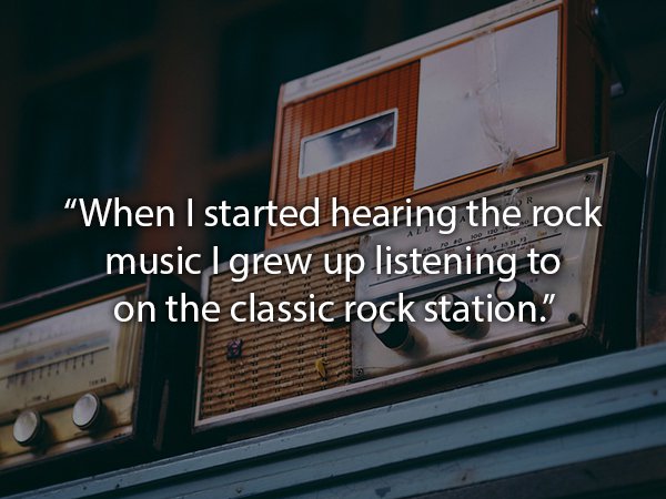 "When I started hearing the rock music I grew up listening to on the classic rock station."