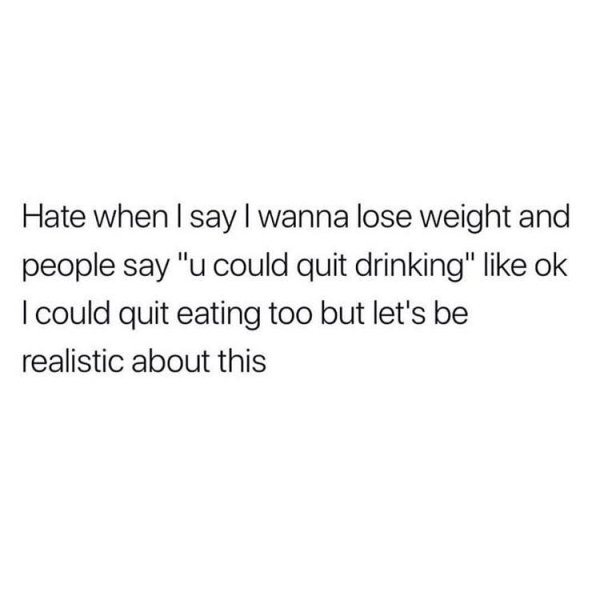 originally sentence - Hate when I say I wanna lose weight and people say "u could quit drinking" ok I could quit eating too but let's be realistic about this