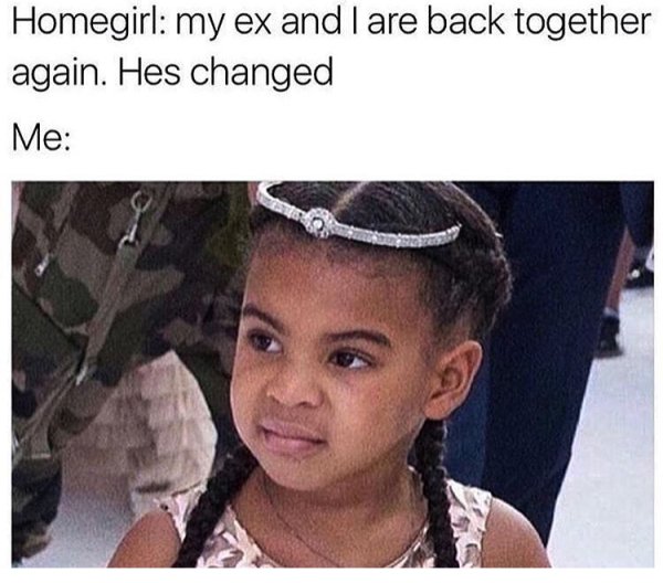 hes changed meme - Homegirl my ex and I are back together again. Hes changed Me
