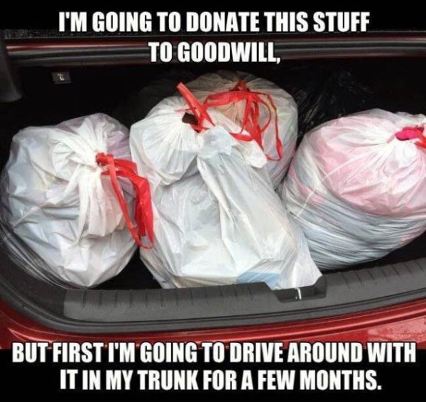 donate to goodwill meme - I'M Going To Donate This Stuff To Goodwill, But First I'M Going To Drive Around With 'It In My Trunk For A Few Months.