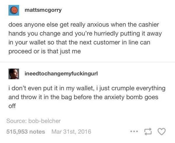 anxiety posts - mattsmcgorry does anyone else get really anxious when the cashier hands you change and you're hurriedly putting it away in your wallet so that the next customer in line can proceed or is that just me ineedtochangemyfuckingurl i don't even 