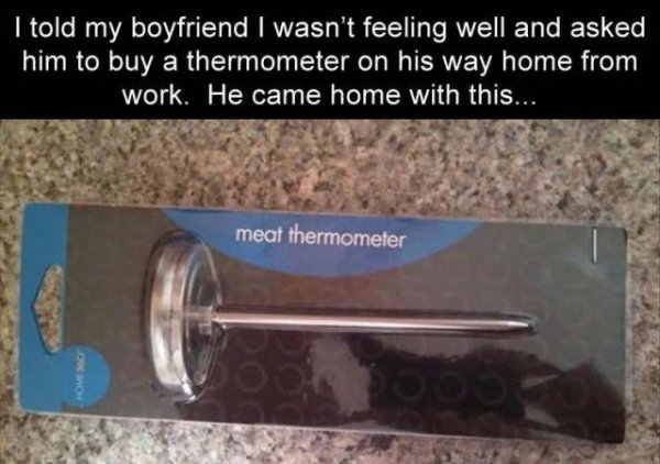 fail Significant other - I told my boyfriend I wasn't feeling well and asked him to buy a thermometer on his way home from work. He came home with this... meat thermometer Dwa